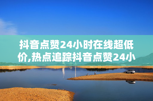 抖音点赞24小时在线超低价,热点追踪抖音点赞24小时实时抢购，超低价限时畅享！-第1张图片-孟州市鸿昌木材加工厂